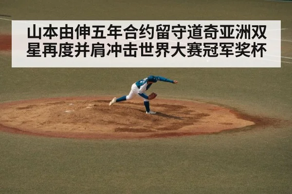 山本由伸五年合约留守道奇亚洲双星再度并肩冲击世界大赛冠军奖杯