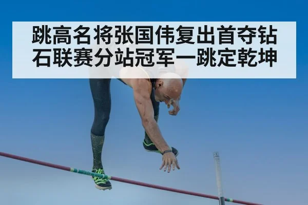 跳高名将张国伟复出首夺钻石联赛分站冠军一跳定乾坤