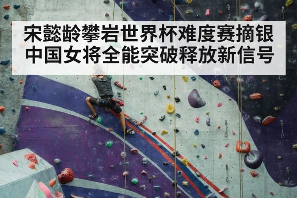 宋懿龄攀岩世界杯难度赛摘银 中国女将全能突破释放新信号